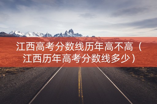 江西高考分数线历年高不高（江西历年高考分数线多少）