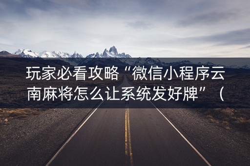 玩家必看攻略“微信小程序云南麻将怎么让系统发好牌”（辅助神器免费)