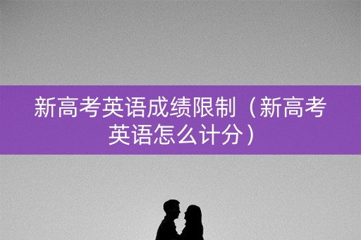 新高考英语成绩限制（新高考英语怎么计分）