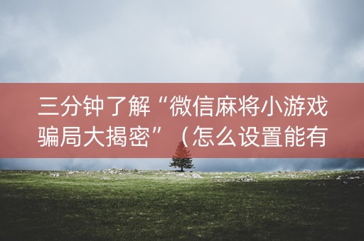 三分钟了解“微信麻将小游戏骗局大揭密”（怎么设置能有好牌)