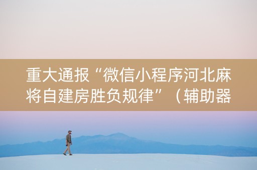重大通报“微信小程序河北麻将自建房胜负规律”（辅助器下载)