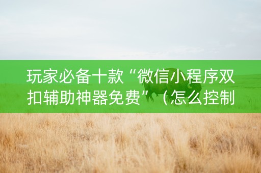 玩家必备十款“微信小程序双扣辅助神器免费”（怎么控制输赢)
