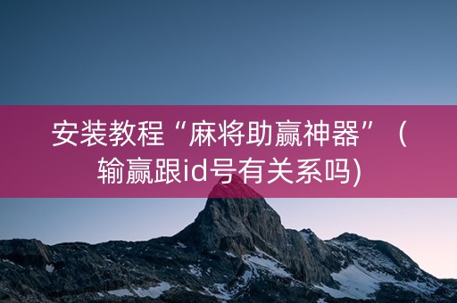 安装教程“麻将助赢神器”（输赢跟id号有关系吗)