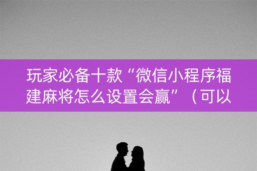 玩家必备十款“微信小程序福建麻将怎么设置会赢”（可以设置输赢吗)