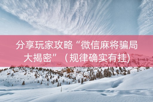 分享玩家攻略“微信麻将骗局大揭密”（规律确实有挂)