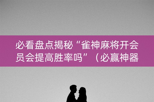 必看盘点揭秘“雀神麻将开会员会提高胜率吗”（必赢神器)