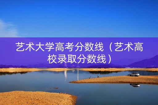 艺术大学高考分数线（艺术高校录取分数线）