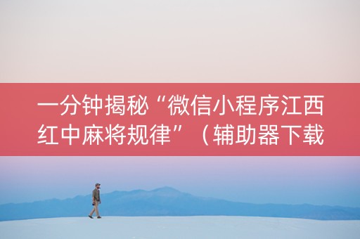 一分钟揭秘“微信小程序江西红中麻将规律”（辅助器下载)