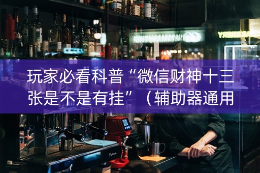玩家必看科普“微信财神十三张是不是有挂”（辅助器通用版)