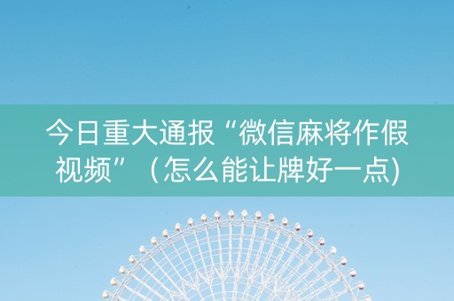今日重大通报“微信麻将作假视频”（怎么能让牌好一点)