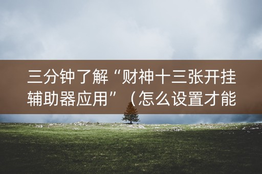 三分钟了解“财神十三张开挂辅助器应用”（怎么设置才能赢)