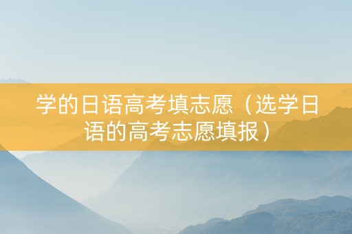 学的日语高考填志愿（选学日语的高考志愿填报）