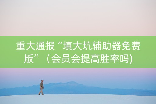 重大通报“填大坑辅助器免费版”（会员会提高胜率吗)