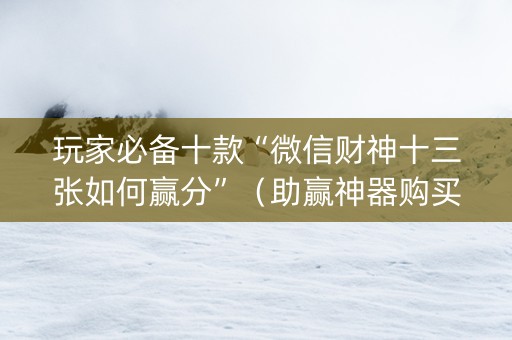 玩家必备十款“微信财神十三张如何赢分”（助赢神器购买)