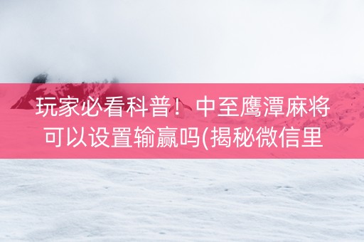 玩家必看科普！中至鹰潭麻将可以设置输赢吗(揭秘微信里自建房怎么赢)