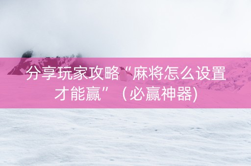 分享玩家攻略“麻将怎么设置才能赢”（必赢神器)