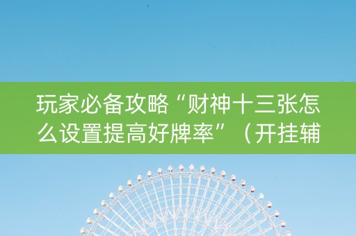 玩家必备攻略“财神十三张怎么设置提高好牌率”（开挂辅助器脚本)
