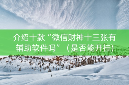 介绍十款“微信财神十三张有辅助软件吗”（是否能开挂)