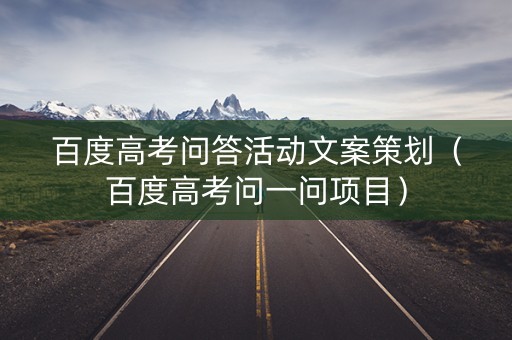 百度高考问答活动文案策划（百度高考问一问项目）