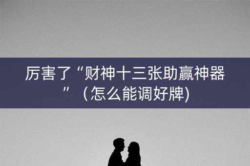 厉害了“财神十三张助赢神器”（怎么能调好牌)