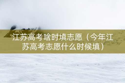 江苏高考啥时填志愿（今年江苏高考志愿什么时候填）