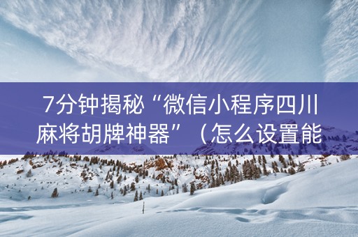 7分钟揭秘“微信小程序四川麻将胡牌神器”（怎么设置能有好牌)