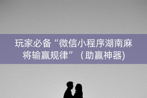 玩家必备“微信小程序湖南麻将输赢规律”（助赢神器)