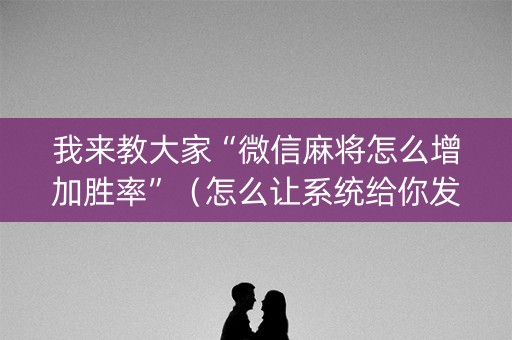 我来教大家“微信麻将怎么增加胜率”（怎么让系统给你发好牌)