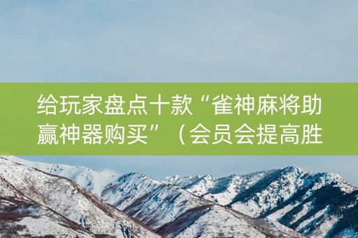 给玩家盘点十款“雀神麻将助赢神器购买”（会员会提高胜率吗)