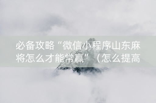 必备攻略“微信小程序山东麻将怎么才能常赢”（怎么提高胜率)