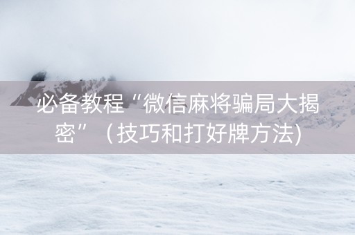 必备教程“微信麻将骗局大揭密”（技巧和打好牌方法)