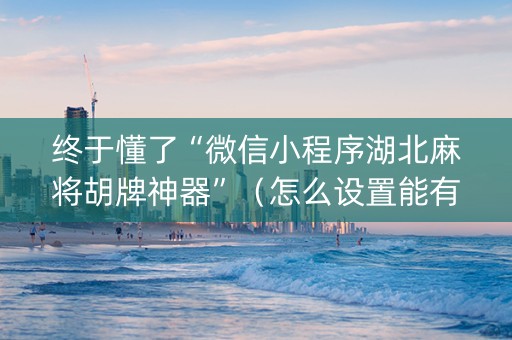 终于懂了“微信小程序湖北麻将胡牌神器”（怎么设置能有好牌)