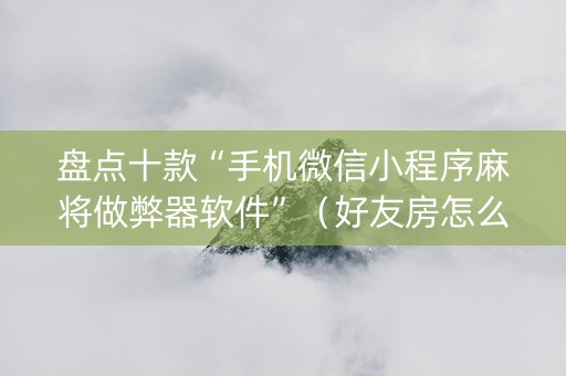 盘点十款“手机微信小程序麻将做弊器软件”（好友房怎么才能赢)