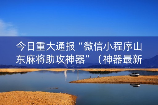 今日重大通报“微信小程序山东麻将助攻神器”（神器最新免费)