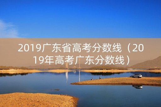 2019广东省高考分数线（2019年高考广东分数线）
