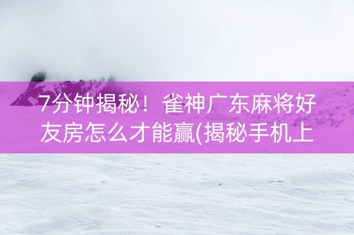 7分钟揭秘！雀神广东麻将好友房怎么才能赢(揭秘手机上如何让牌变好)
