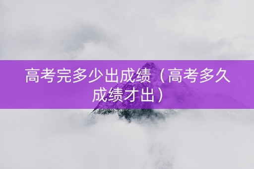 高考完多少出成绩（高考多久成绩才出）
