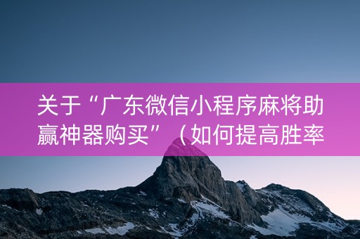 关于“广东微信小程序麻将助赢神器购买”（如何提高胜率)