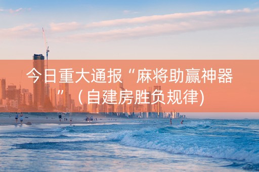今日重大通报“麻将助赢神器”（自建房胜负规律)