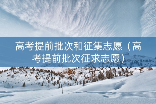 高考提前批次和征集志愿（高考提前批次征求志愿）