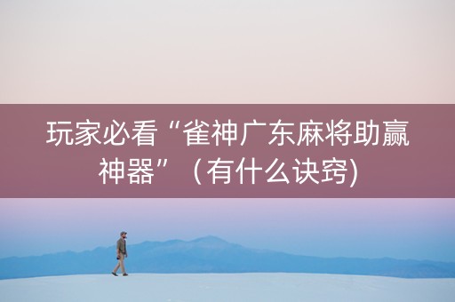 玩家必看“雀神广东麻将助赢神器”（有什么诀窍)