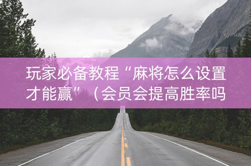 玩家必备教程“麻将怎么设置才能赢”（会员会提高胜率吗)