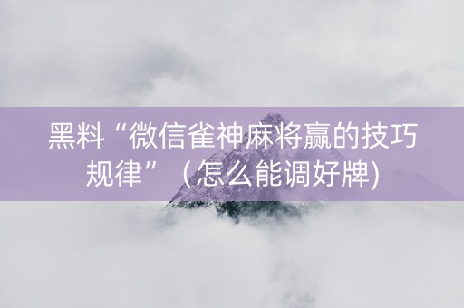 黑料“微信雀神麻将赢的技巧规律”（怎么能调好牌)