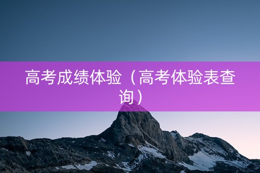 高考成绩体验（高考体验表查询）