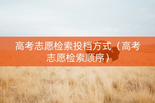 高考志愿检索投档方式（高考志愿检索顺序）