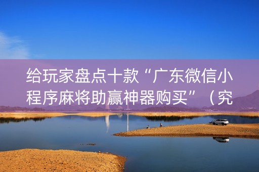 给玩家盘点十款“广东微信小程序麻将助赢神器购买”（究竟是不是有挂)