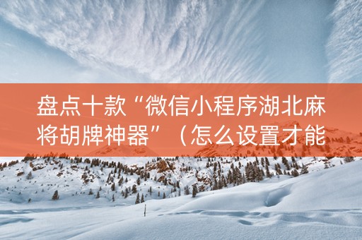 盘点十款“微信小程序湖北麻将胡牌神器”（怎么设置才能赢)