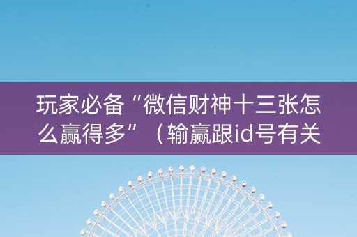 玩家必备“微信财神十三张怎么赢得多”（输赢跟id号有关系吗)
