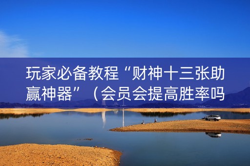 玩家必备教程“财神十三张助赢神器”（会员会提高胜率吗)
