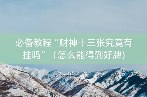 必备教程“财神十三张究竟有挂吗”（怎么能得到好牌)